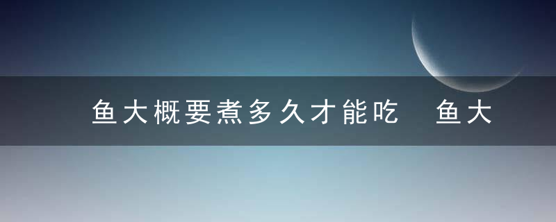 鱼大概要煮多久才能吃 鱼大概要煮多长时间